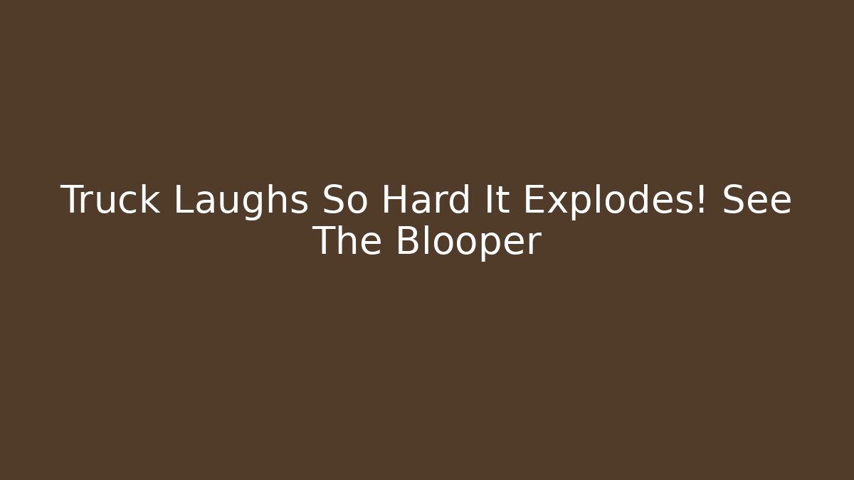 Truck Laughs So Hard It Explodes! See The Blooper