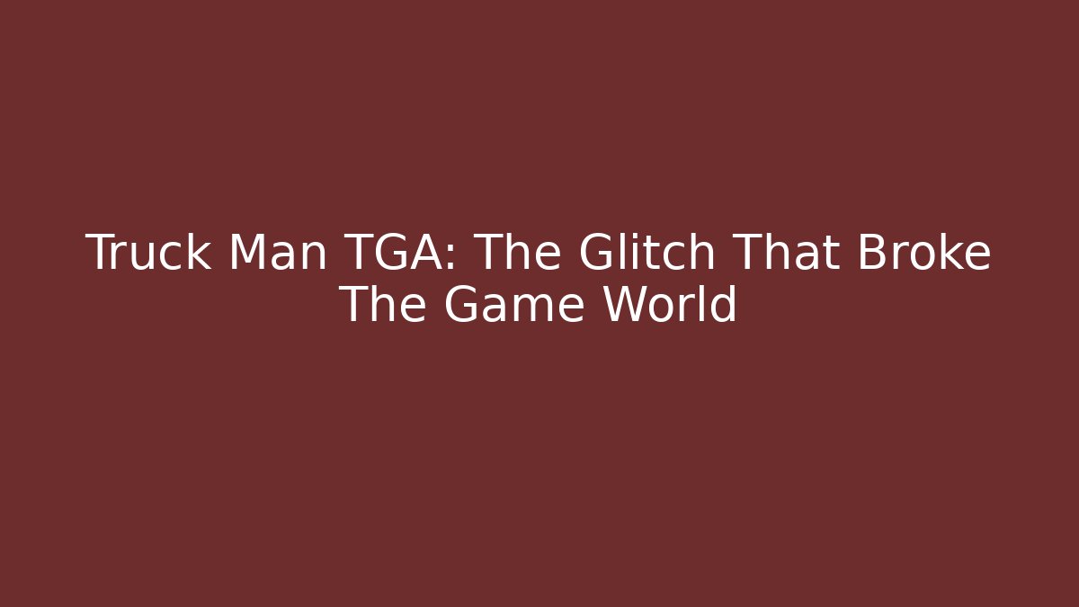 Truck Man TGA: The Glitch That Broke The Game World