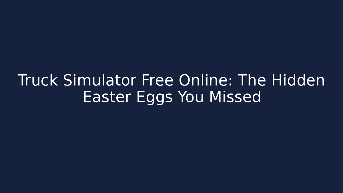 Truck Simulator Free Online: The Hidden Easter Eggs You Missed