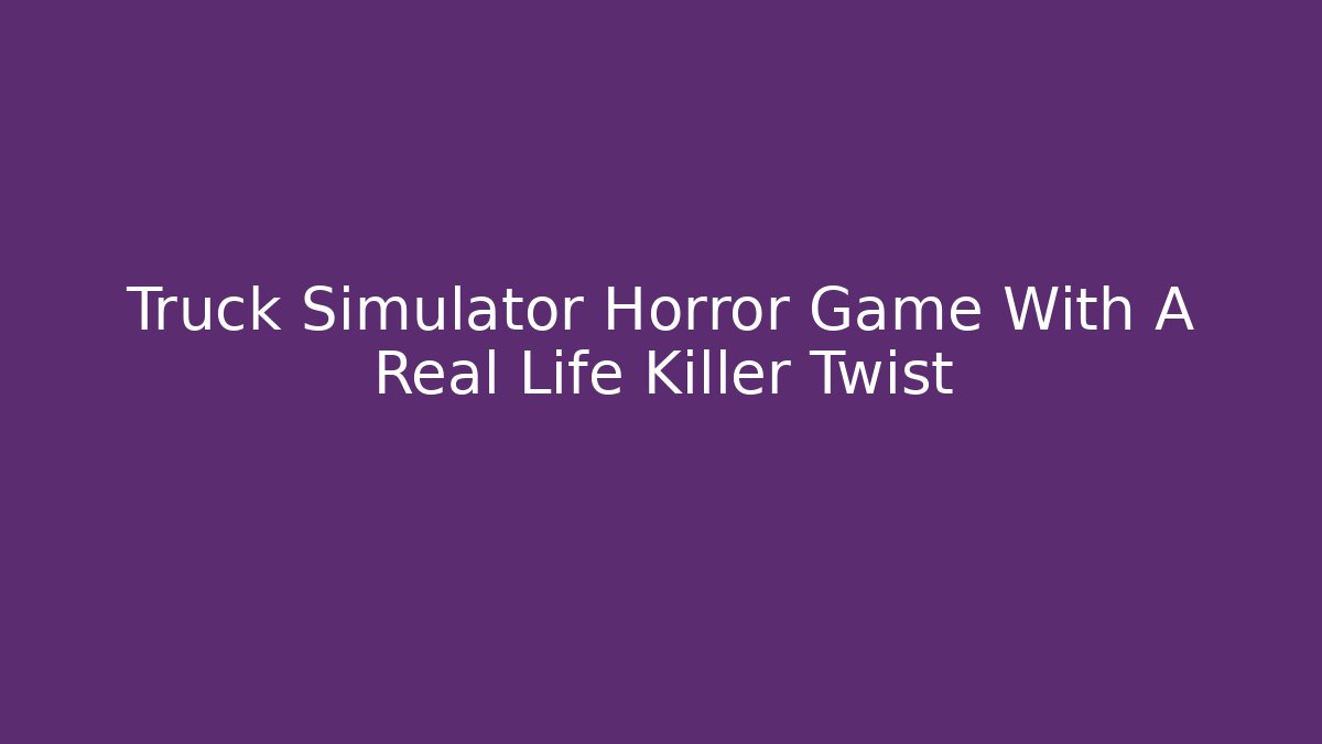 Truck Simulator Horror Game With A Real Life Killer Twist