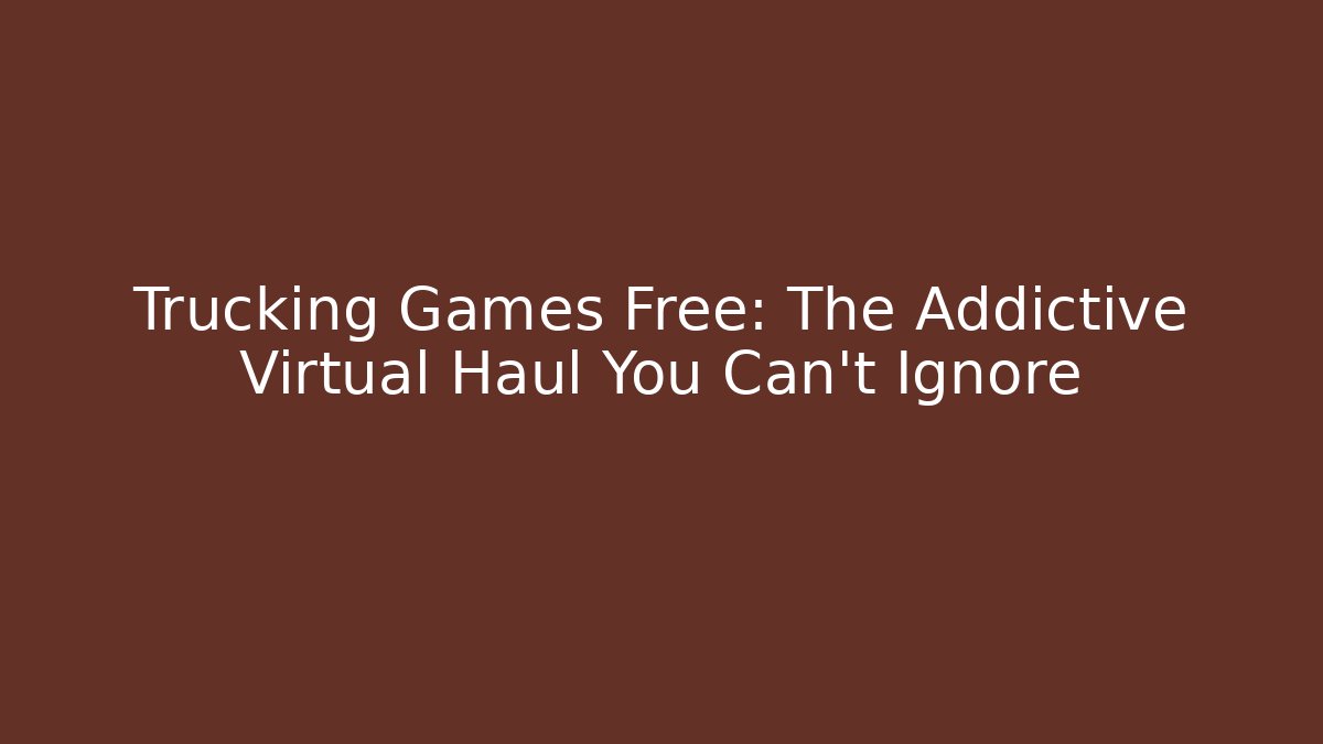 Trucking Games Free: The Addictive Virtual Haul You Can't Ignore