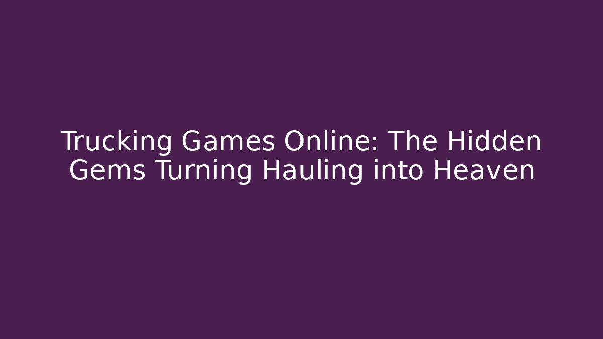 Trucking Games Online: The Hidden Gems Turning Hauling into Heaven