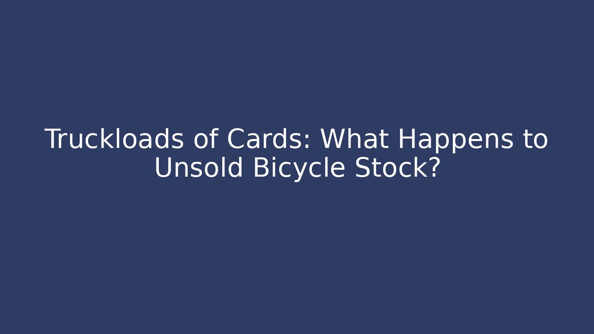 Truckloads of Cards: What Happens to Unsold Bicycle Stock?