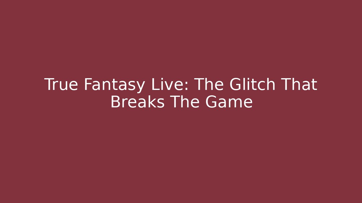 True Fantasy Live: The Glitch That Breaks The Game