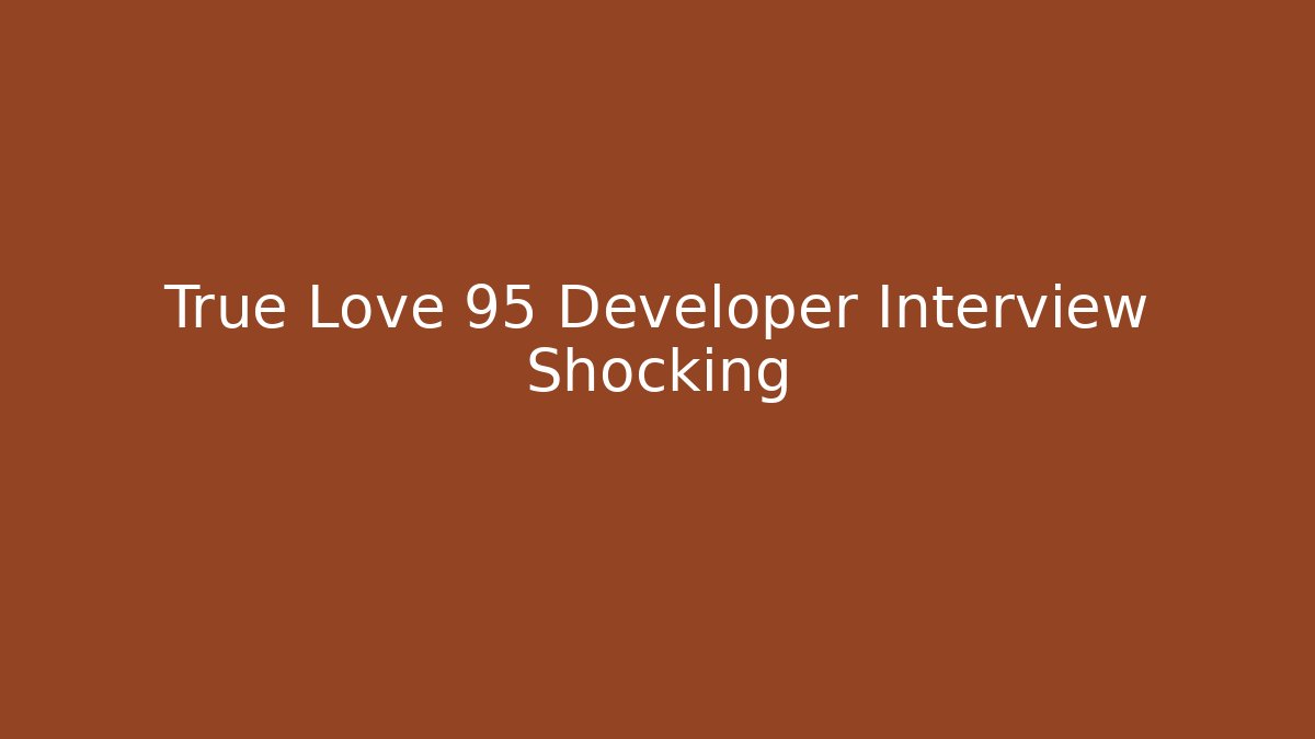 True Love 95 Developer Interview Shocking