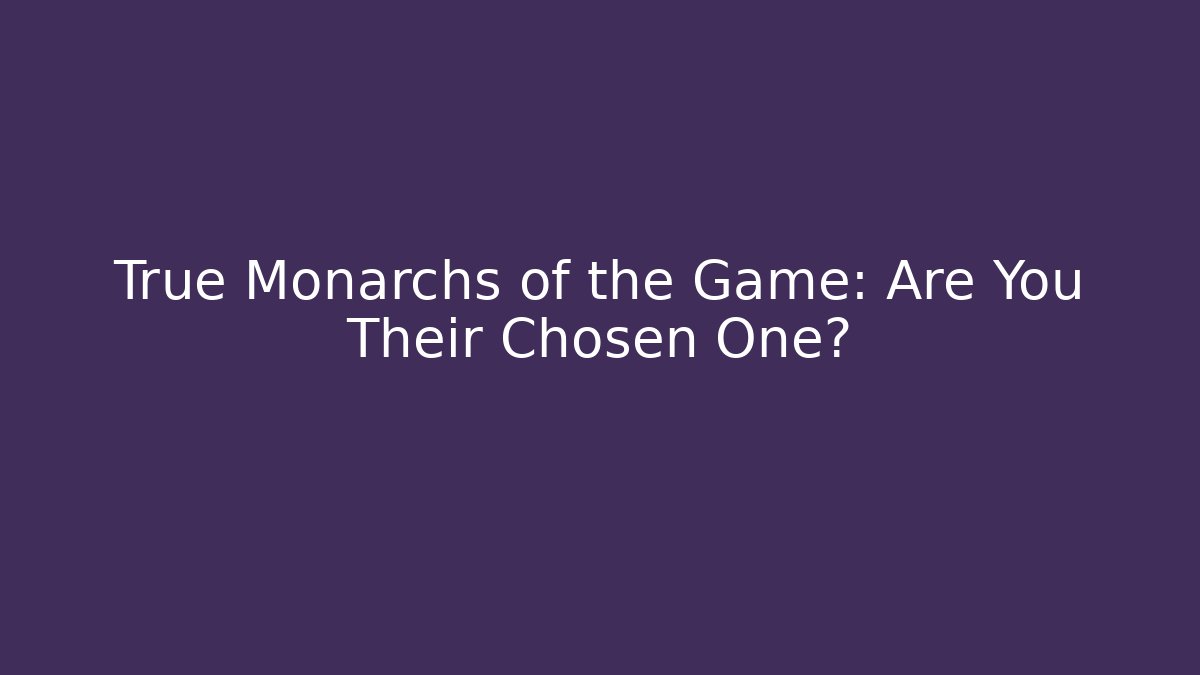 True Monarchs of the Game: Are You Their Chosen One?