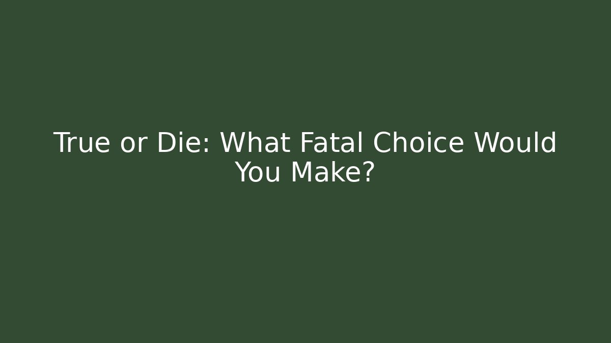 True or Die: What Fatal Choice Would You Make?