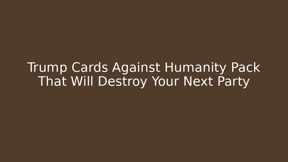 Trump Cards Against Humanity Pack That Will Destroy Your Next Party