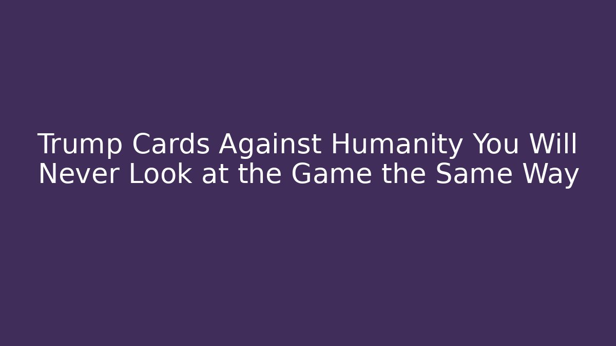 Trump Cards Against Humanity You Will Never Look at the Game the Same Way
