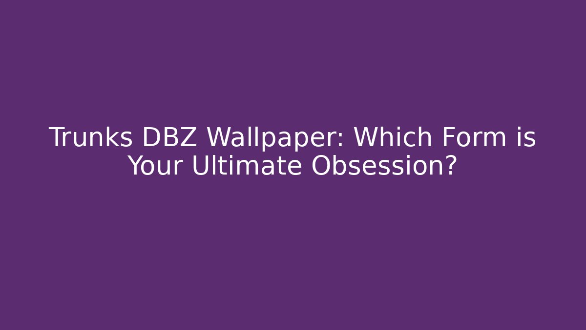 Trunks DBZ Wallpaper: Which Form is Your Ultimate Obsession?