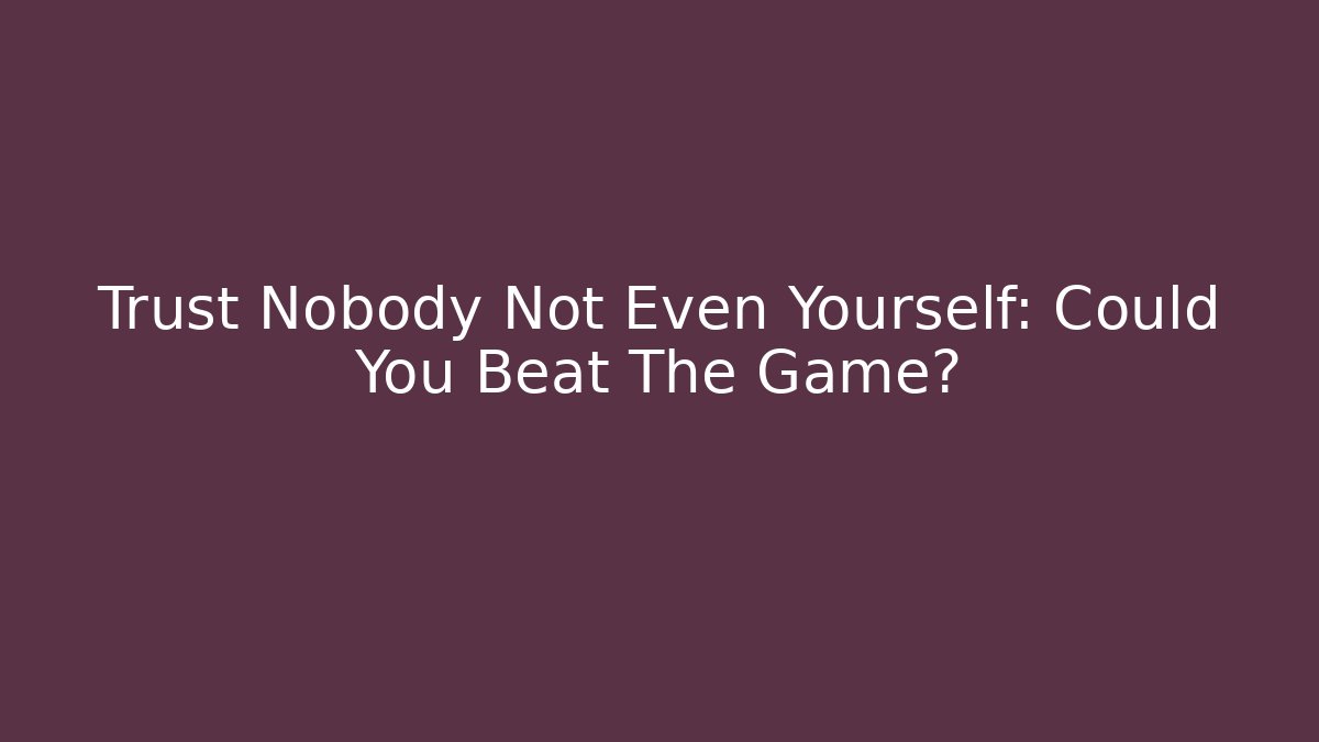 Trust Nobody Not Even Yourself: Could You Beat The Game?
