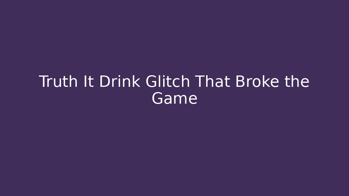 Truth It Drink Glitch That Broke the Game