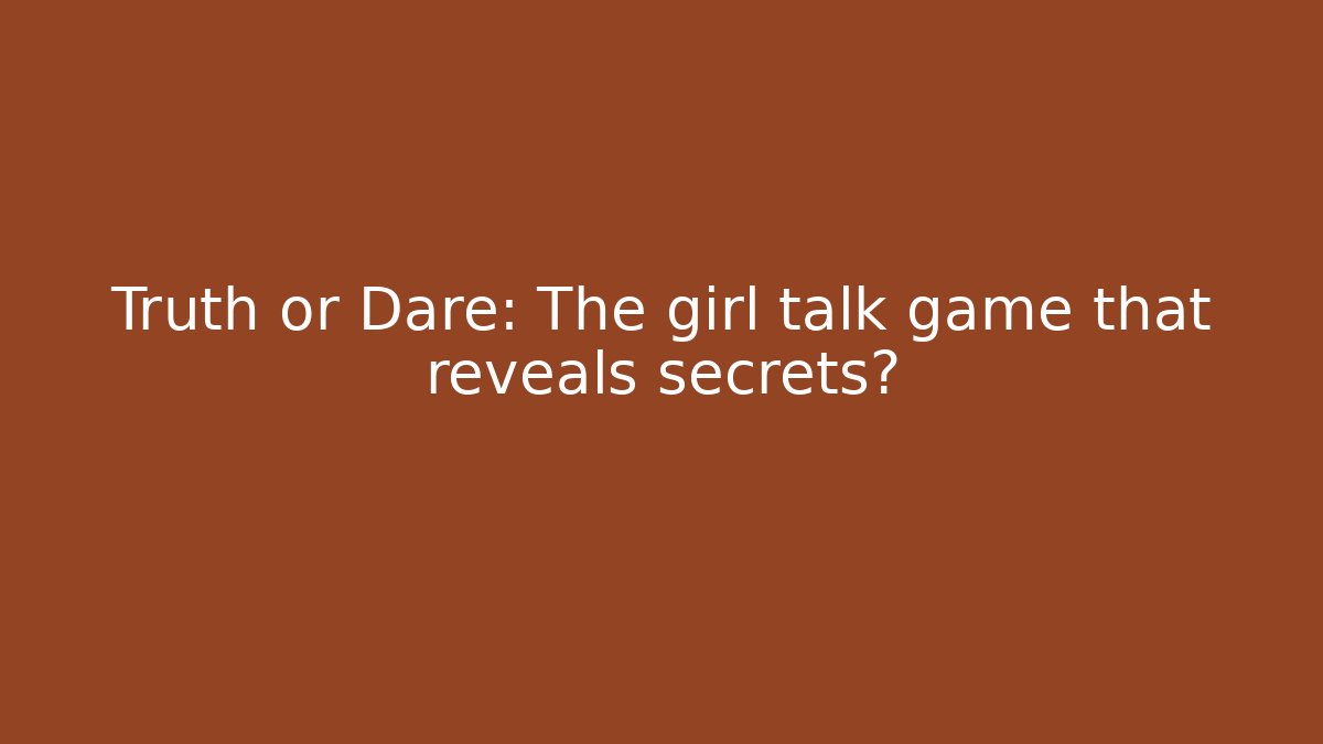 Truth or Dare: The girl talk game that reveals secrets?