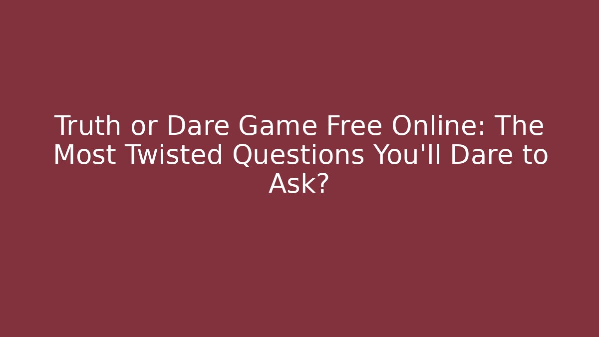 Truth or Dare Game Free Online: The Most Twisted Questions You'll Dare to Ask?