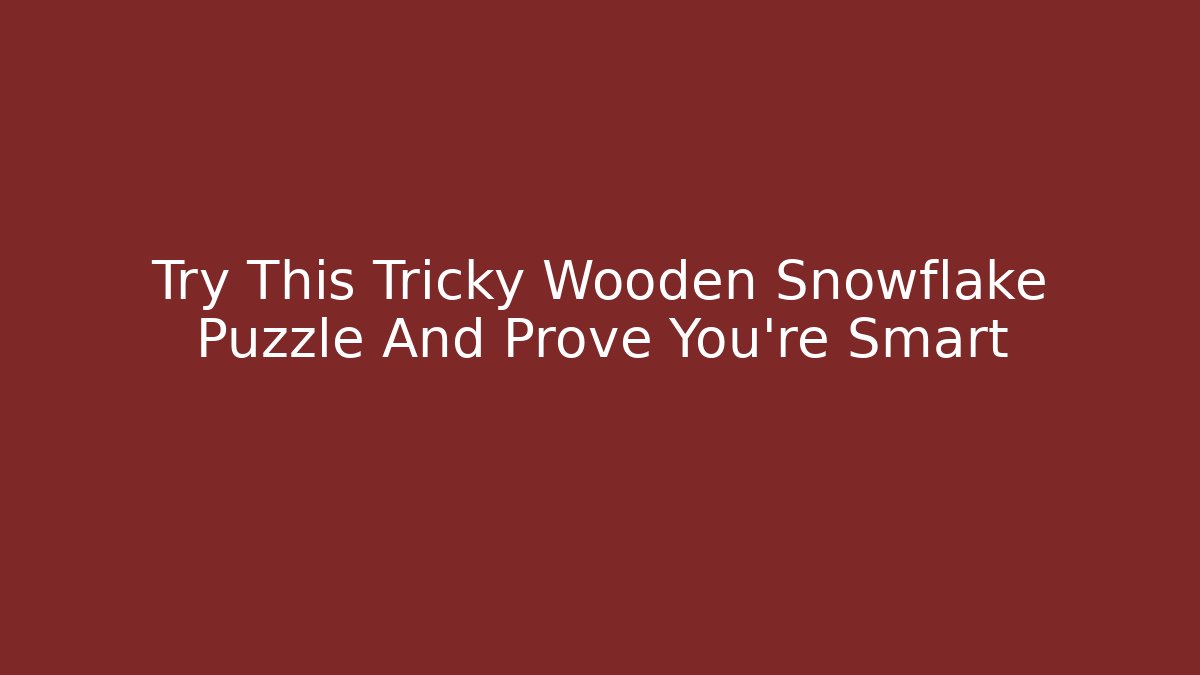 Try This Tricky Wooden Snowflake Puzzle And Prove You're Smart