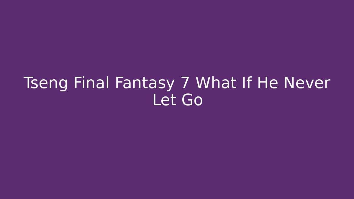 Tseng Final Fantasy 7 What If He Never Let Go - Create More Assets
