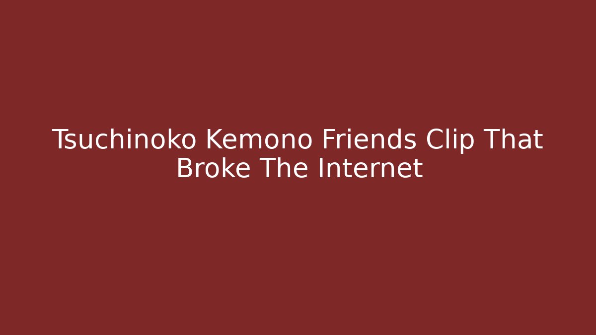 Tsuchinoko Kemono Friends Clip That Broke The Internet