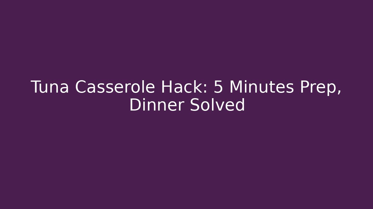 Tuna Casserole Hack: 5 Minutes Prep, Dinner Solved