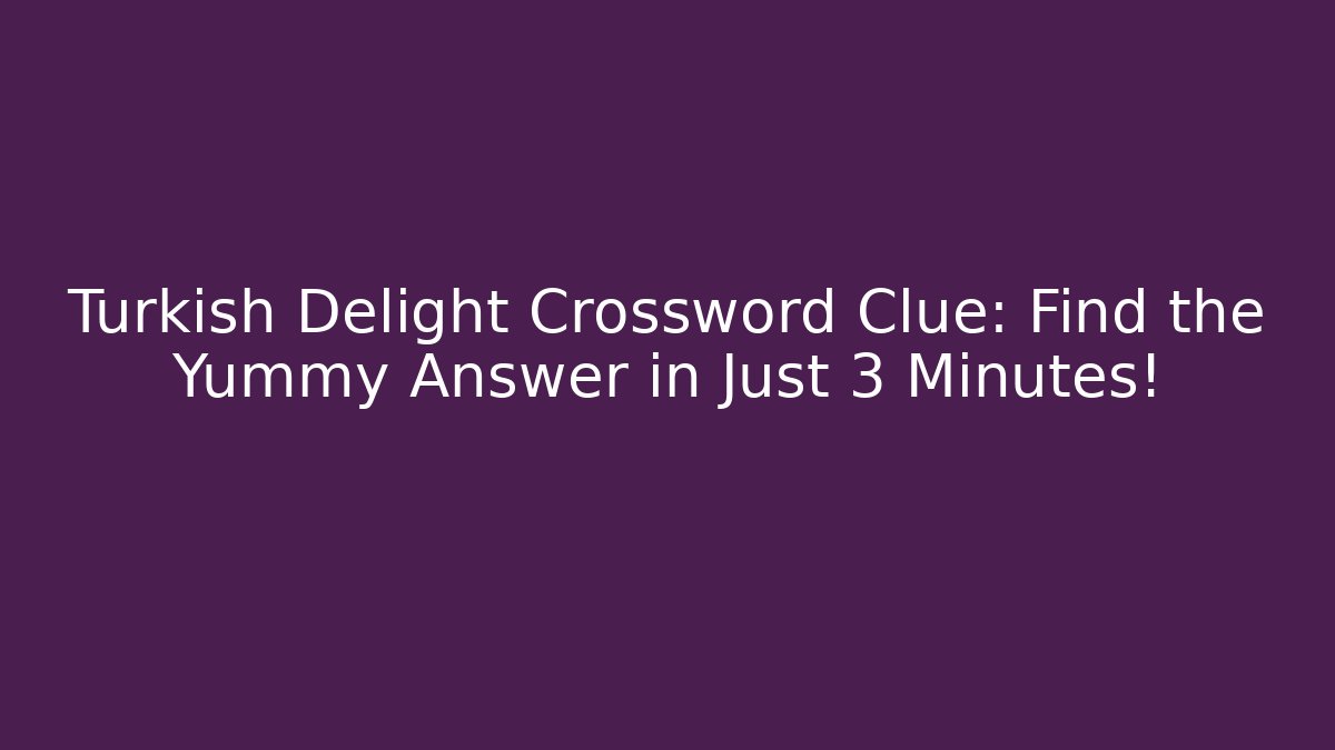 Turkish Delight Crossword Clue: Find the Yummy Answer in Just 3 Minutes!