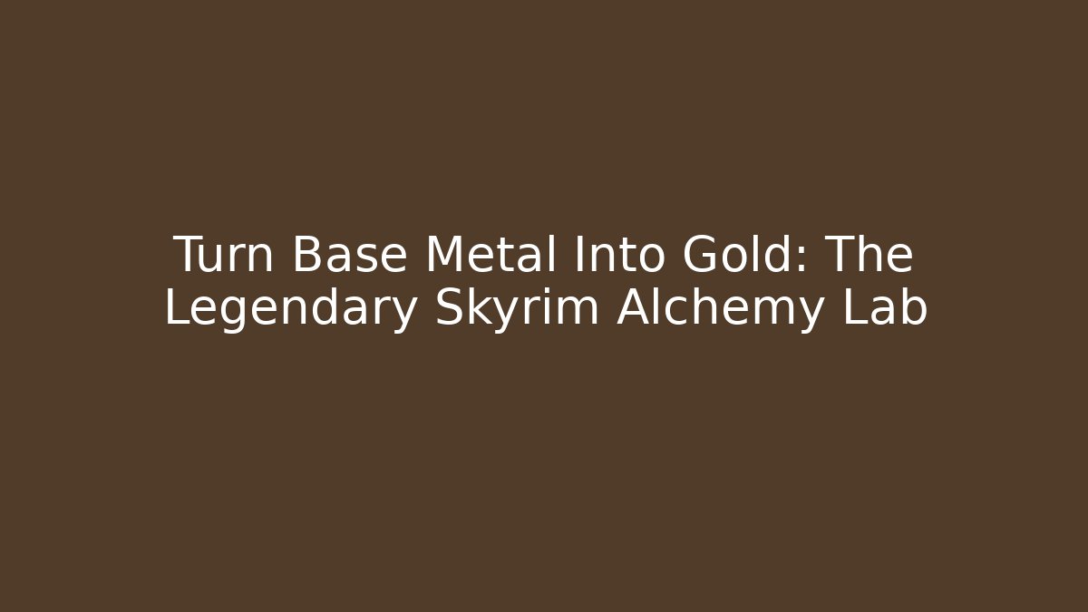 Turn Base Metal Into Gold: The Legendary Skyrim Alchemy Lab