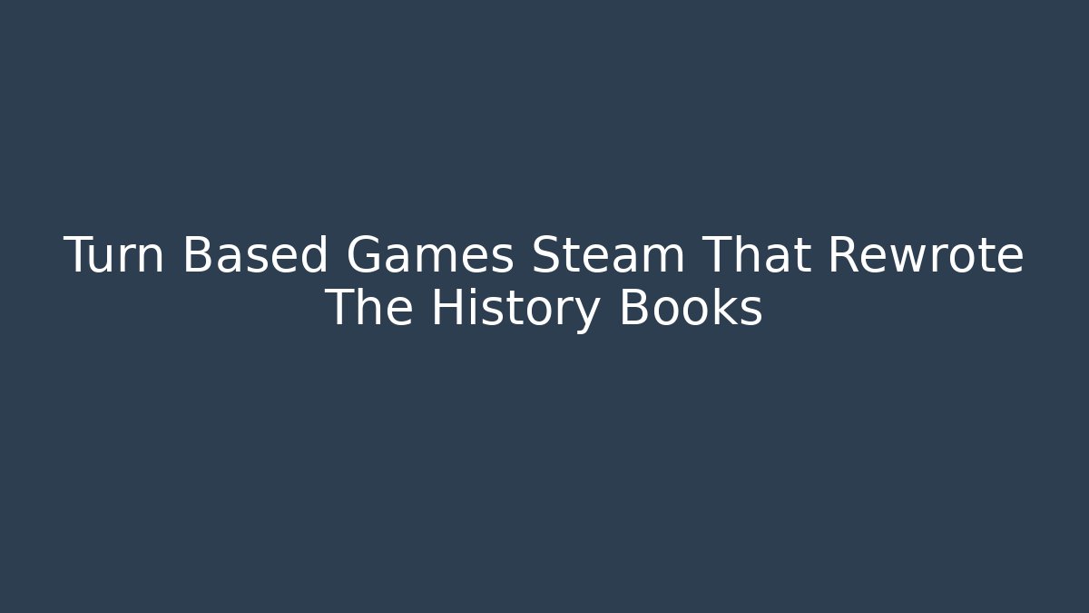Turn Based Games Steam That Rewrote The History Books