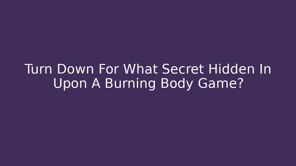 Turn Down For What Secret Hidden In Upon A Burning Body Game?