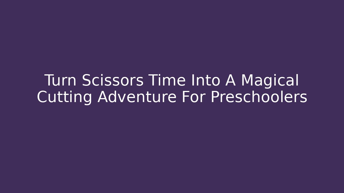 Turn Scissors Time Into A Magical Cutting Adventure For Preschoolers
