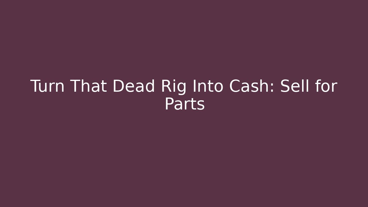 Turn That Dead Rig Into Cash: Sell for Parts