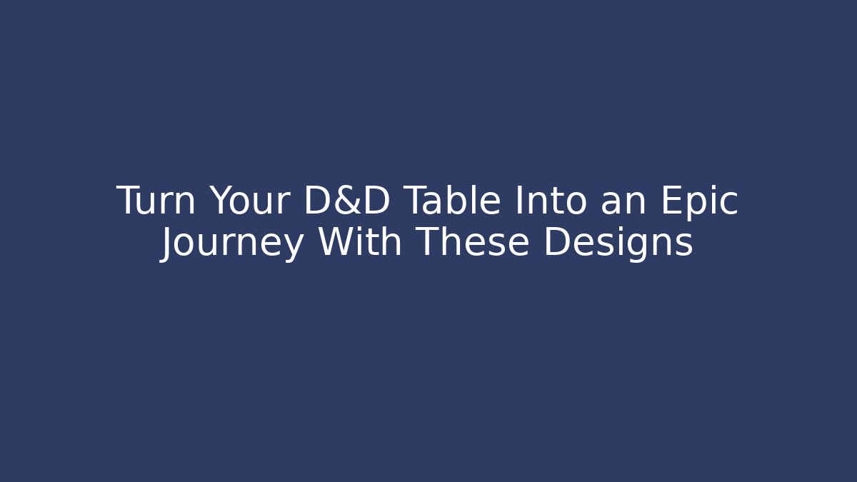 Turn Your D&D Table Into an Epic Journey With These Designs