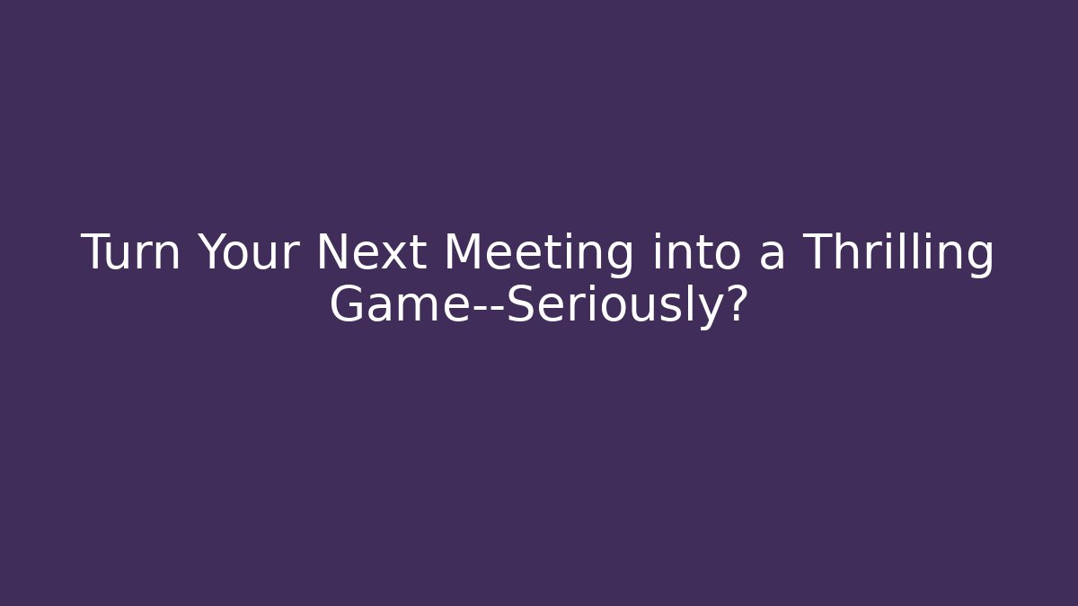 Turn Your Next Meeting into a Thrilling Game—Seriously?