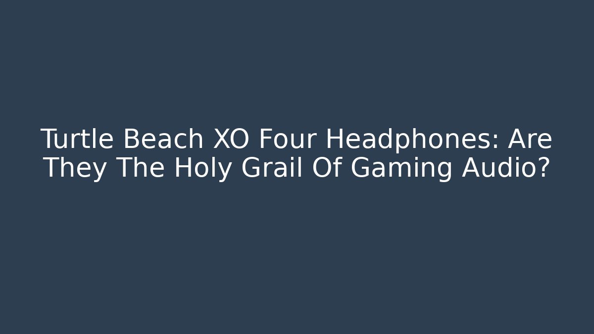 Turtle Beach XO Four Headphones: Are They The Holy Grail Of Gaming Audio?