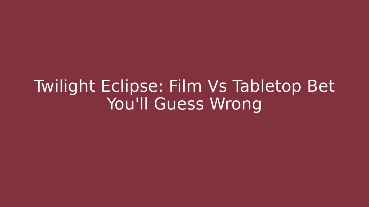Twilight Eclipse: Film Vs Tabletop Bet You’ll Guess Wrong