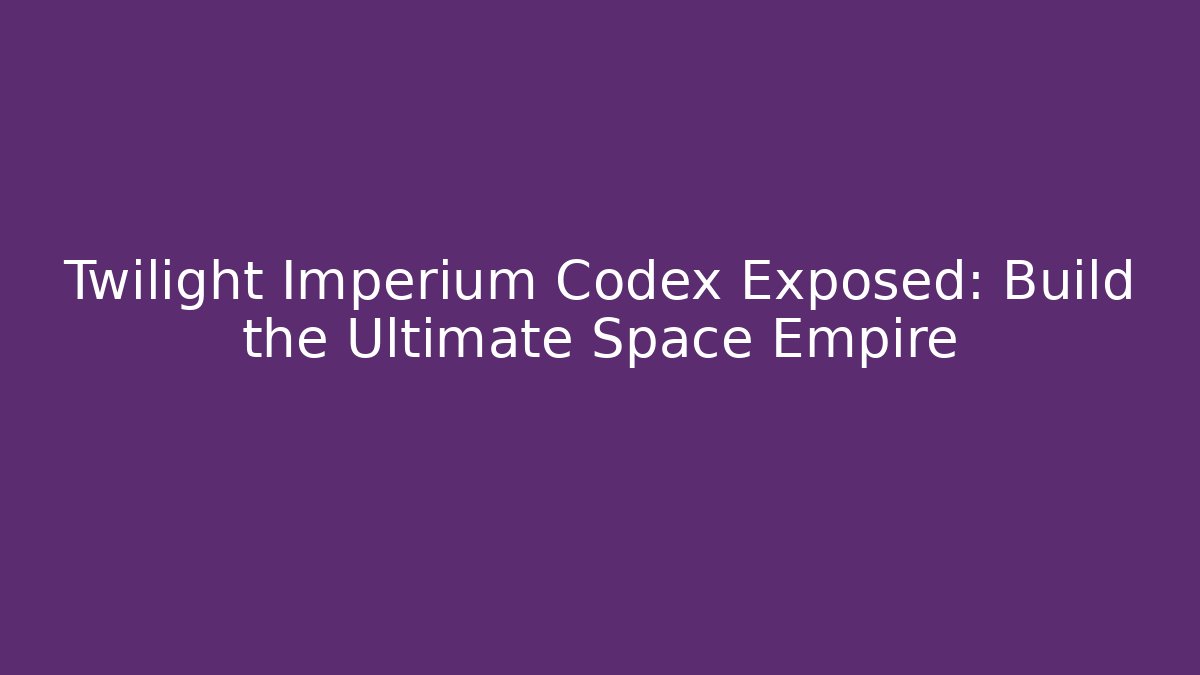 Twilight Imperium Codex Exposed: Build the Ultimate Space Empire - Create More Assets