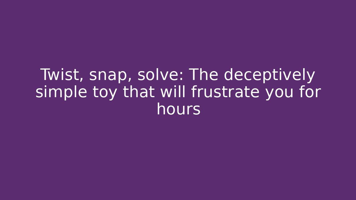 Twist, snap, solve: The deceptively simple toy that will frustrate you for hours