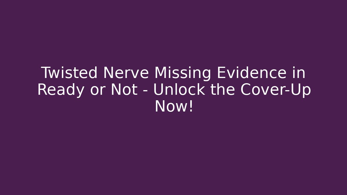 Twisted Nerve Missing Evidence in Ready or Not – Unlock the Cover-Up Now!