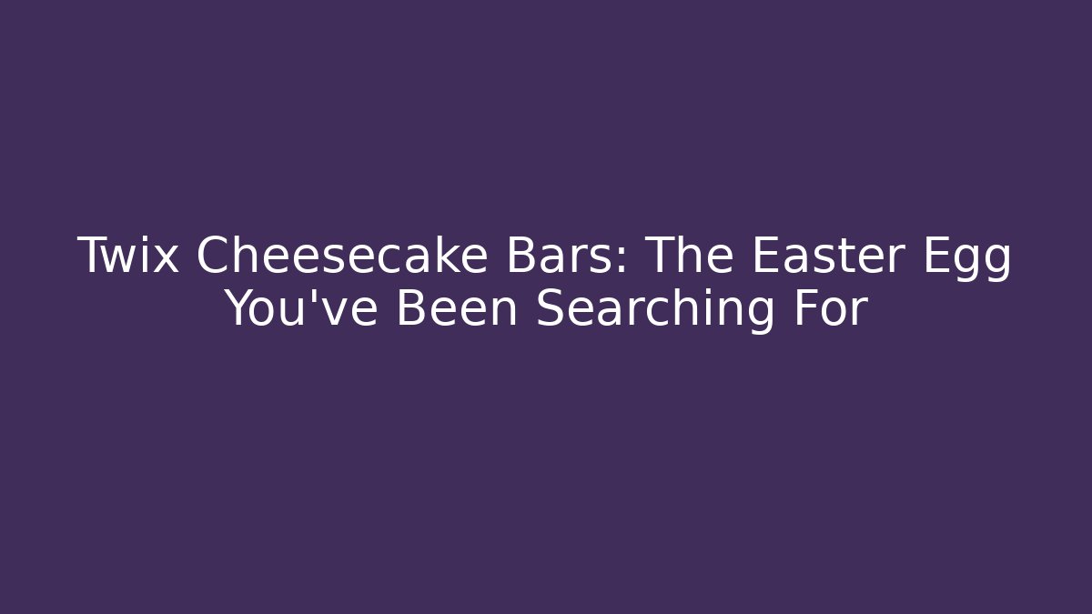 Twix Cheesecake Bars: The Easter Egg You’ve Been Searching For