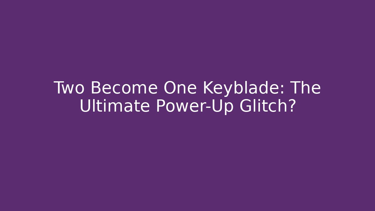 Two Become One Keyblade: The Ultimate Power-Up Glitch?
