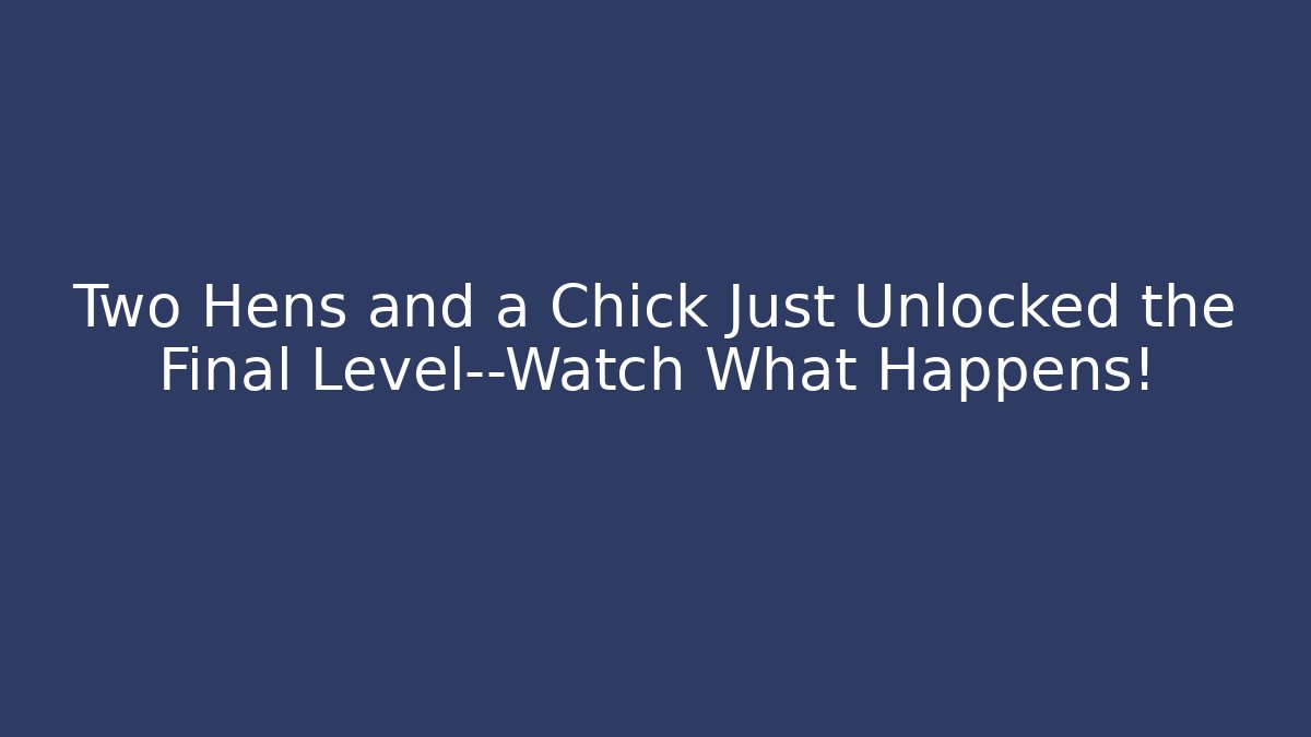 Two Hens and a Chick Just Unlocked the Final Level—Watch What Happens!