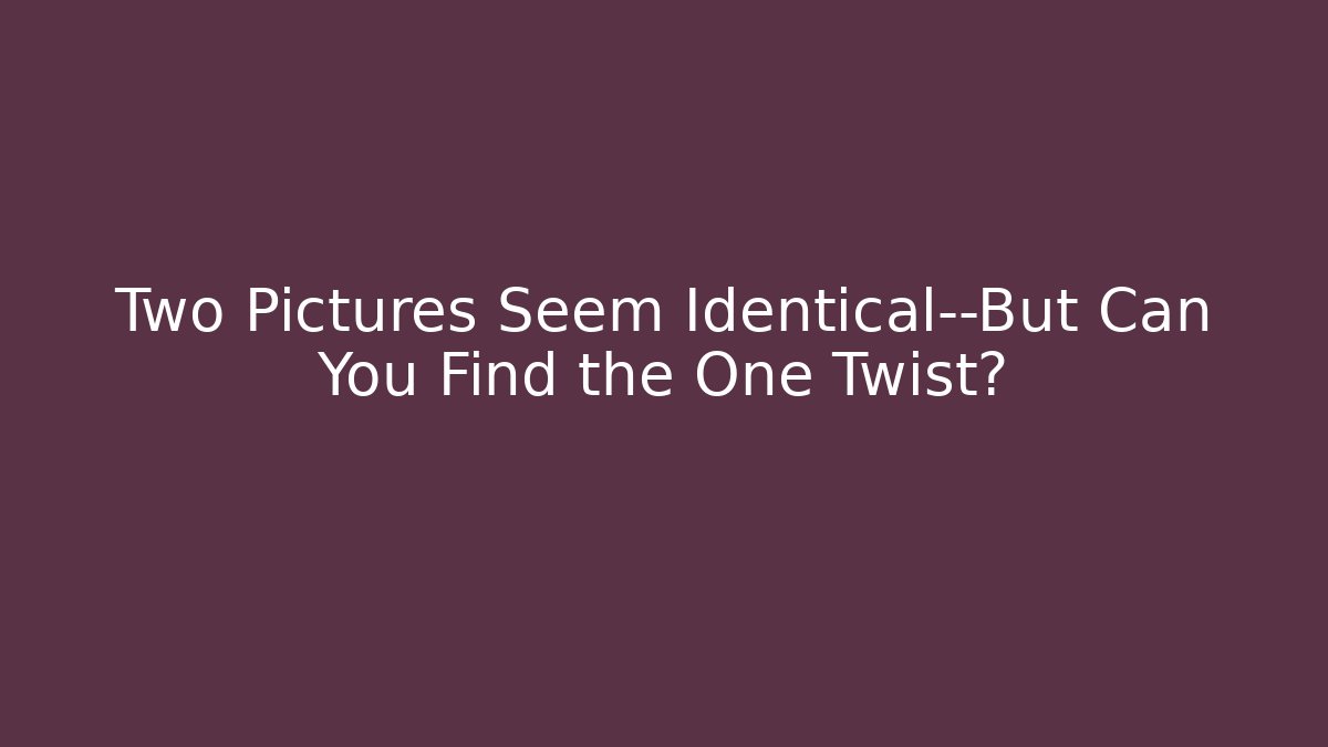 Two Pictures Seem Identical—But Can You Find the One Twist?
