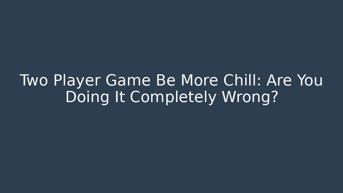 Two Player Game Be More Chill: Are You Doing It Completely Wrong? - Create More Assets