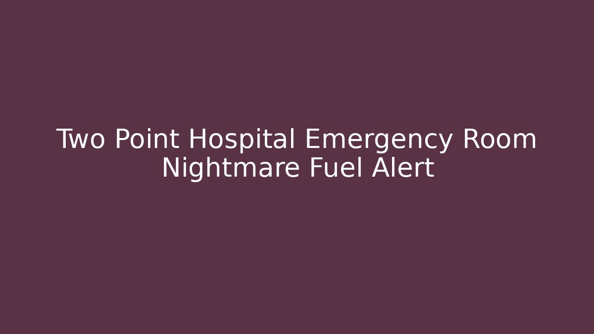 Two Point Hospital Emergency Room Nightmare Fuel Alert