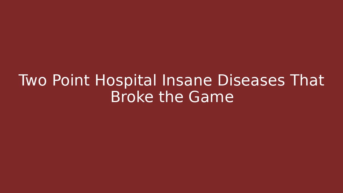 Two Point Hospital Insane Diseases That Broke the Game