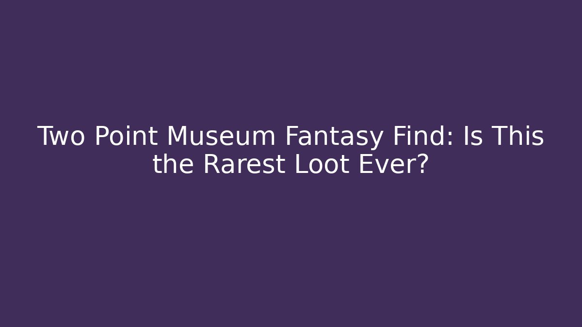 Two Point Museum Fantasy Find: Is This the Rarest Loot Ever?