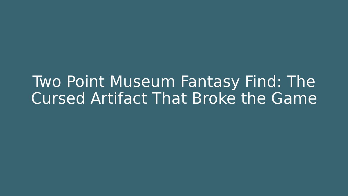 Two Point Museum Fantasy Find: The Cursed Artifact That Broke the Game