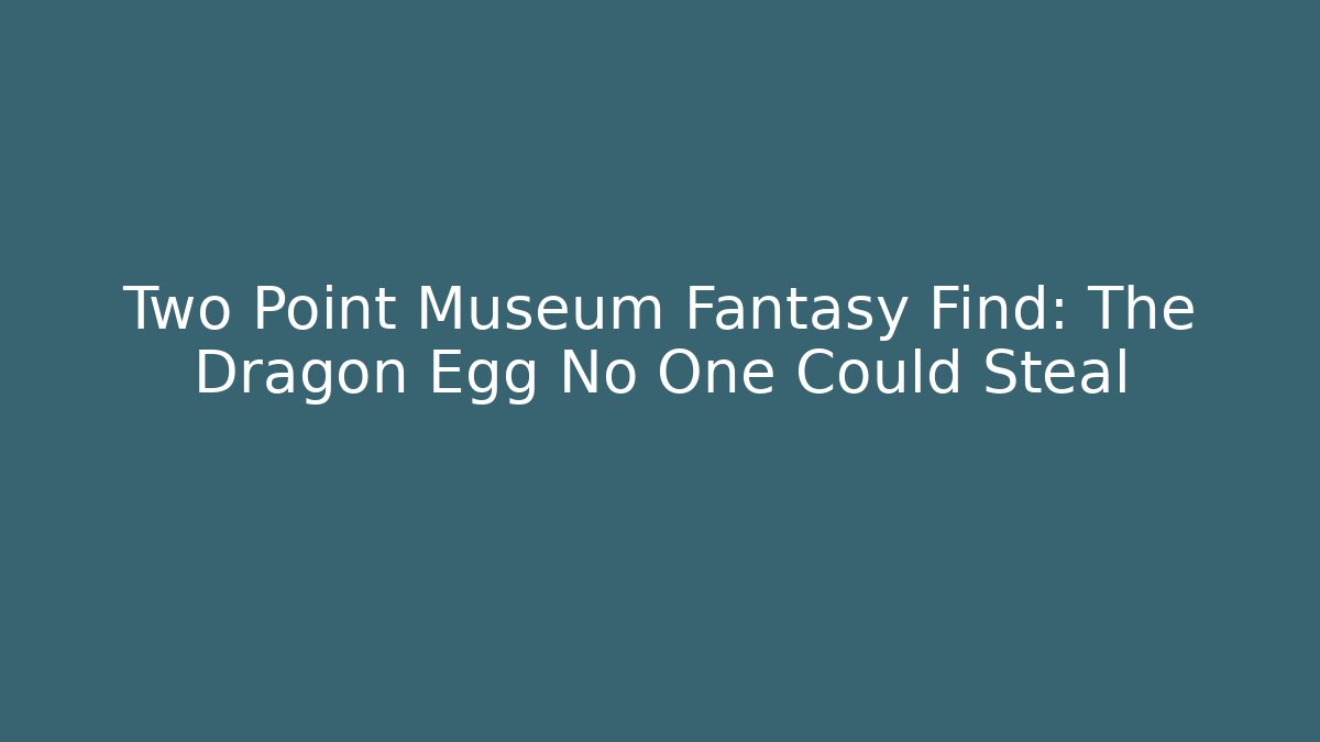 Two Point Museum Fantasy Find: The Dragon Egg No One Could Steal