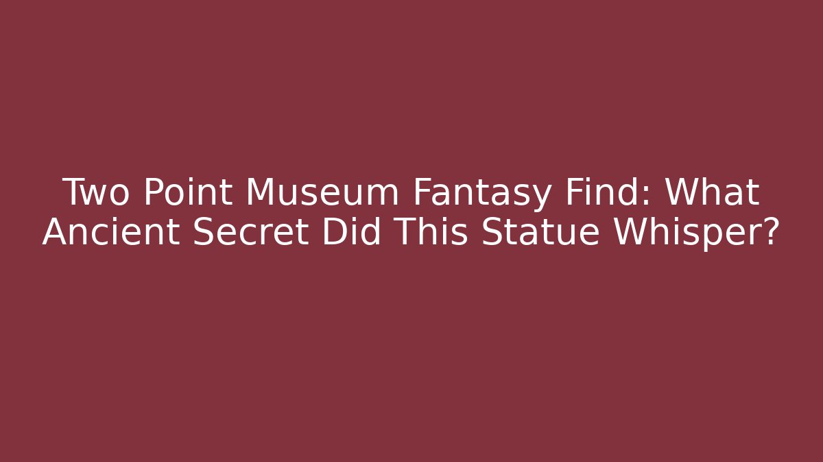 Two Point Museum Fantasy Find: What Ancient Secret Did This Statue Whisper?