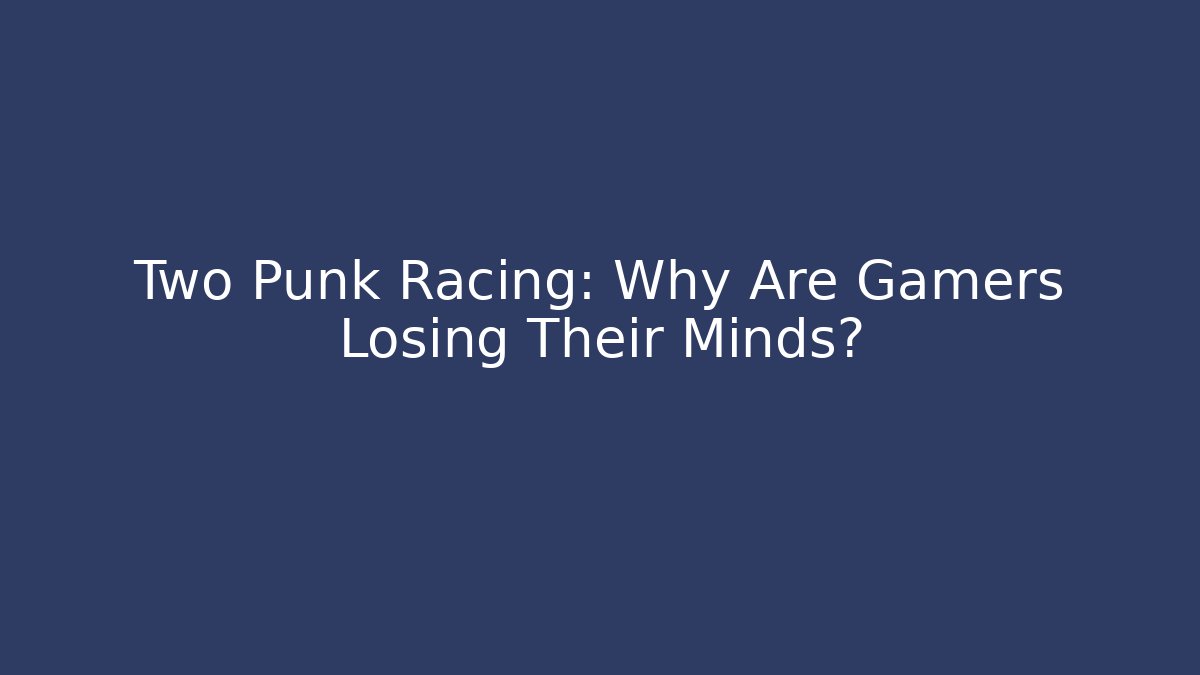 Two Punk Racing: Why Are Gamers Losing Their Minds? - Create More Assets