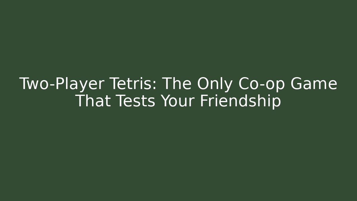 Two-Player Tetris: The Only Co-op Game That Tests Your Friendship