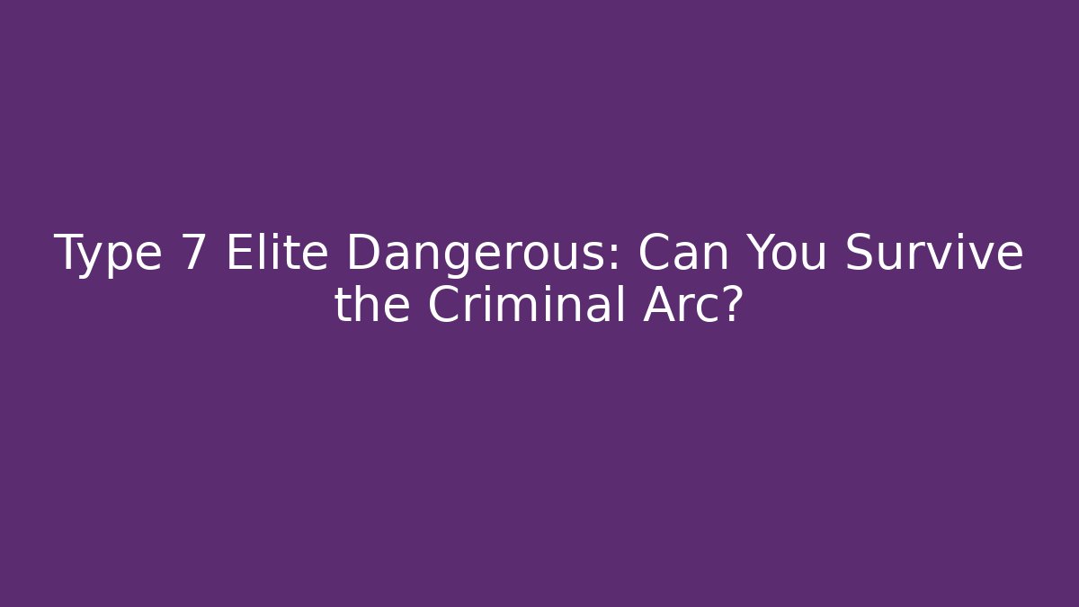Type 7 Elite Dangerous: Can You Survive the Criminal Arc?