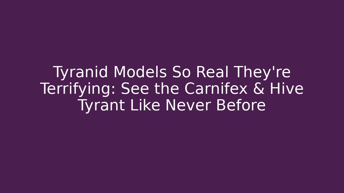 Tyranid Models So Real They’re Terrifying: See the Carnifex & Hive Tyrant Like Never Before